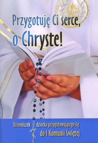 Przygotuję Ci serce, o Chryste! Dzienniczek dziecka przygotowującego się do I Komunii Świętej