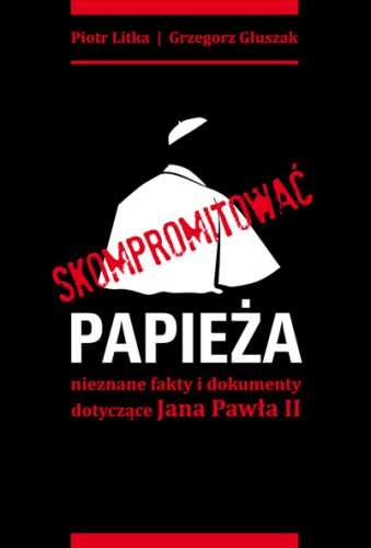 Skompromitować papieża. Nieznane fakty i dokumenty dotyczące Jana Pawła II