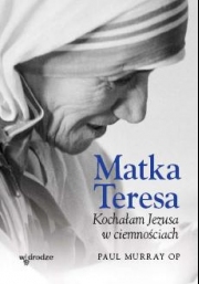 Matka Teresa. Kochałam Jezusa w ciemnościach