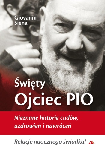 Święty Ojciec Pio. Nieznane historie cudów, uzdrowień i nawróceń