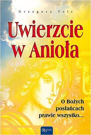 Uwierzcie w Anioła. O Bożych posłańcach prawie wszystko...