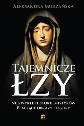 Tajemnicze łzy. Niezwykłe historie mistyków. Płaczące obrazy i figury