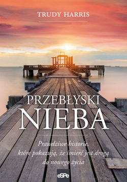 Przebłyski nieba. Prawdziwe historie, które pokazują, że śmierć jest drogą do nowego życia
