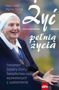 Żyć pełnią życia. Fenomen Siostry Elviry. Świadectwa osób wyzwolonych z uzależnienia