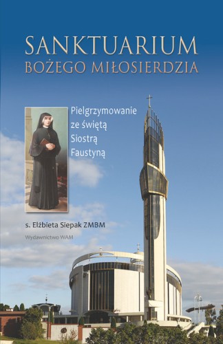 Sanktuarium Bożego Miłosierdzia. Pielgrzymowanie ze świętą Siostrą Faustyną