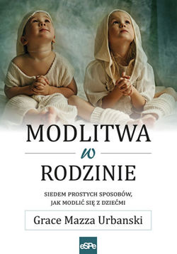 Modlitwa w rodzinie. Siedem prostych sposobów jak modlić się z dziećmi
