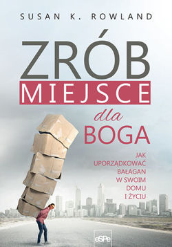 Zrób miejsce dla Boga. Jak uporządkować bałagan w swoim domu i życiu