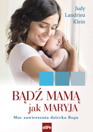 Bądź mamą jak Maryja. Moc zawierzenia dziecka Bogu