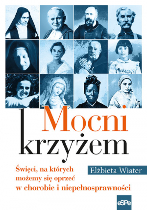 Mocni krzyżem. Święci, na których możemy się oprzeć w chorobie i niepełnosprawności