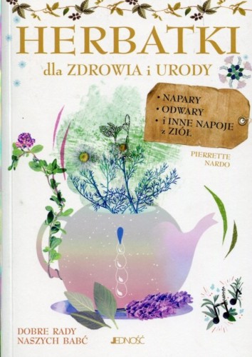 Herbatki dla zdrowia i urody. Napary, odwary i inne napoje z ziół