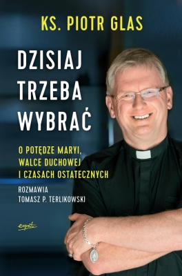 Dzisiaj trzeba wybrać. O potędze Maryi, walce duchowej i czasach ostatecznych