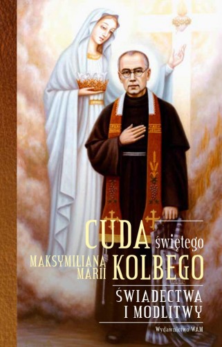 Cuda świętego Maksymiliana Marii Kolbego. Świadectwa i modlitwy 