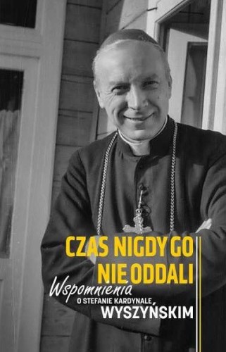Czas nigdy go nie oddali. Wspomnienia o Stefanie Kardynale Wyszyńskim