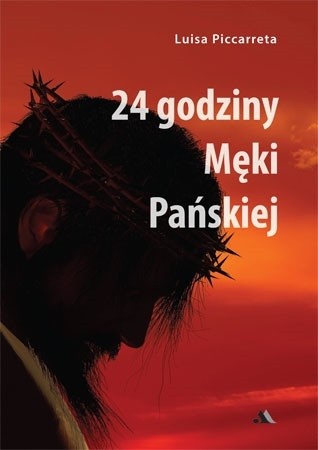 24 godziny Męki Pańskiej. Wizje, medytacje, modlitwy.