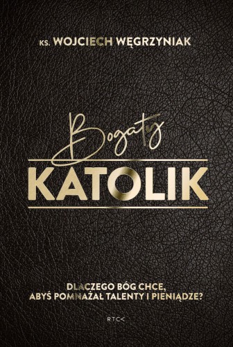 Bogaty katolik. Dlaczego Bóg chce, abyś pomnażał talenty i pieniądze? (książka)