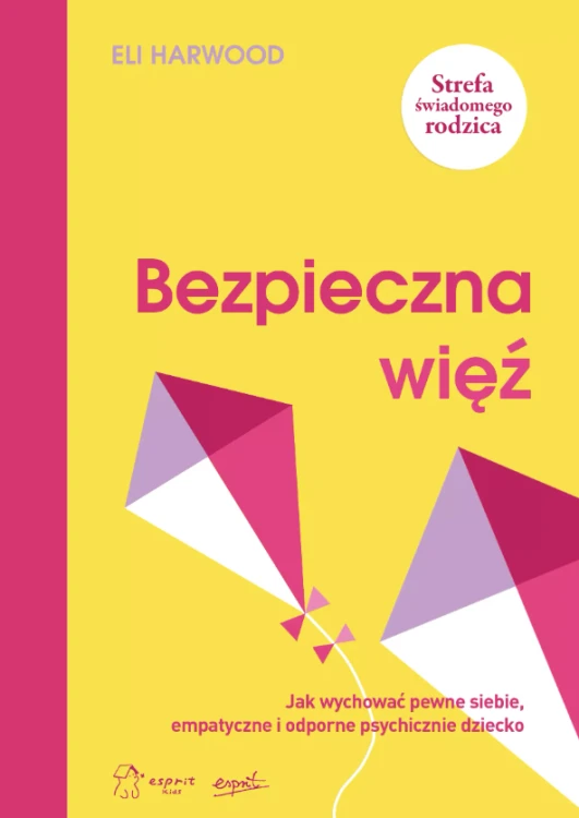 Bezpieczna więź. Jak wychować pewne siebie, empatyczne i odporne psychicznie dziecko