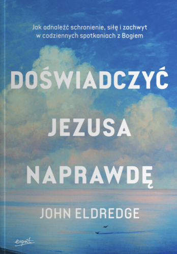 Doświadczyć Jezusa naprawdę. Jak odnaleźć schronienie, siłę i zachwyt w codziennych spotkaniach z Bogiem