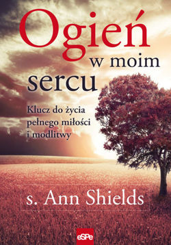 Ogień w moim sercu. Klucz do życia pełnego miłości i modlitwy