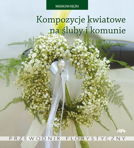 Kompozycje kwiatowe na śluby i komunie. Przewodnik florystyczny